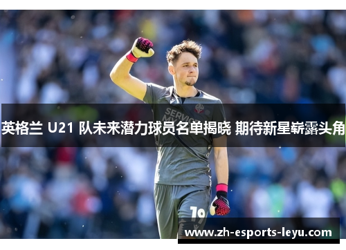 英格兰 U21 队未来潜力球员名单揭晓 期待新星崭露头角