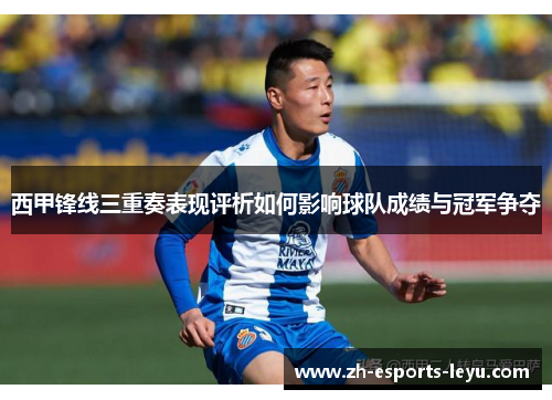 西甲锋线三重奏表现评析如何影响球队成绩与冠军争夺