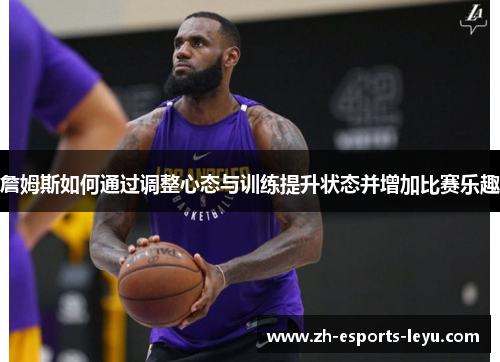 詹姆斯如何通过调整心态与训练提升状态并增加比赛乐趣
