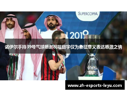 诺伊尔手持39号气球感谢祝福数字仅为象征意义表达感激之情