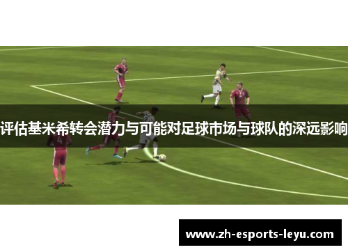 评估基米希转会潜力与可能对足球市场与球队的深远影响