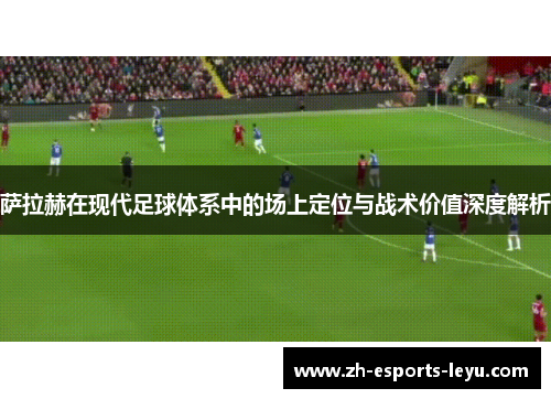 萨拉赫在现代足球体系中的场上定位与战术价值深度解析