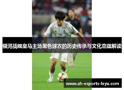 银河战舰皇马主场黑色球衣的历史传承与文化意蕴解读