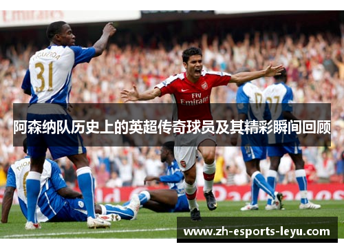 阿森纳队历史上的英超传奇球员及其精彩瞬间回顾