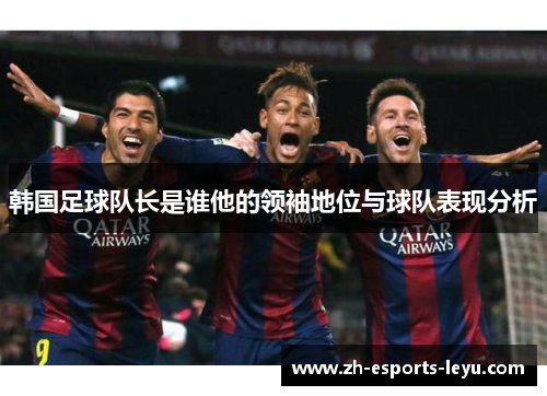 韩国足球队长是谁他的领袖地位与球队表现分析