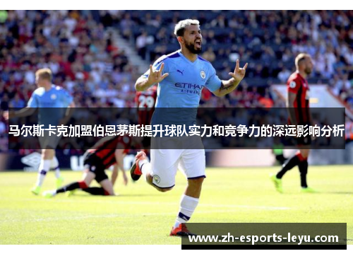 马尔斯卡克加盟伯恩茅斯提升球队实力和竞争力的深远影响分析