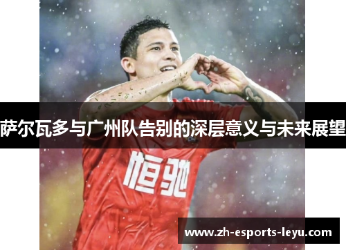 萨尔瓦多与广州队告别的深层意义与未来展望