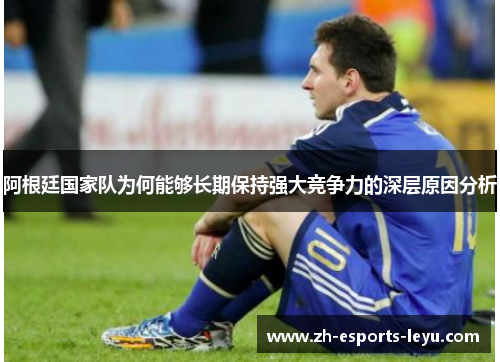 阿根廷国家队为何能够长期保持强大竞争力的深层原因分析