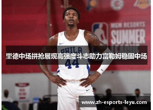 里德中场拼抢展现高强度斗志助力富勒姆稳固中场