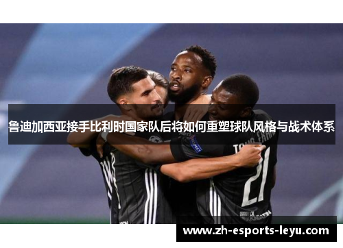 鲁迪加西亚接手比利时国家队后将如何重塑球队风格与战术体系